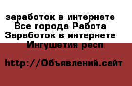 заработок в интернете - Все города Работа » Заработок в интернете   . Ингушетия респ.